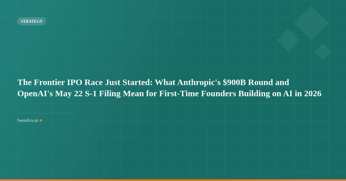 The Frontier IPO Race Just Started: What Anthropic's $900B Round and OpenAI's May 22 S-1 Filing Mean for First-Time Founders Building on AI in 2026