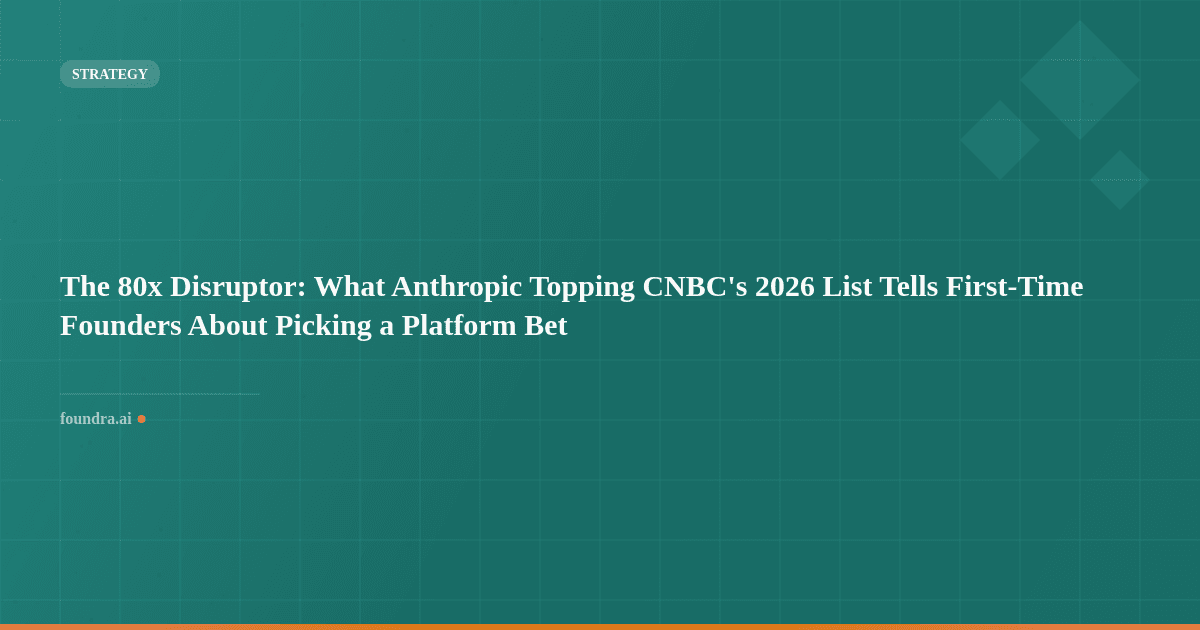 The 80x Disruptor: What Anthropic Topping CNBC's 2026 List Tells First-Time Founders About Picking a Platform Bet