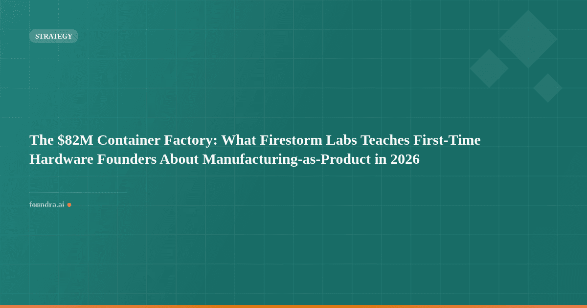 The $82M Container Factory: What Firestorm Labs Teaches First-Time Hardware Founders About Manufacturing-as-Product in 2026