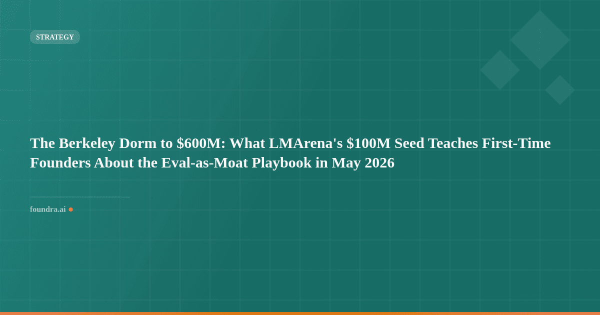 The Berkeley Dorm to $600M: What LMArena's $100M Seed Teaches First-Time Founders About the Eval-as-Moat Playbook in May 2026