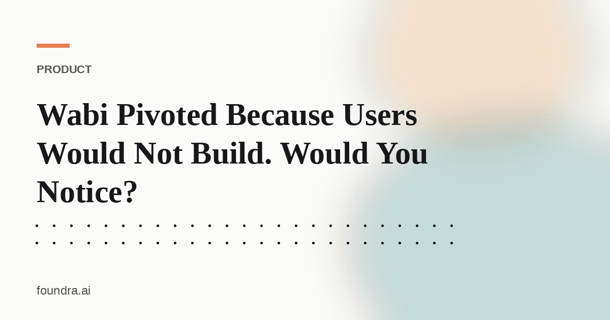 Wabi Pivoted Because Users Would Not Build. Would You Notice?